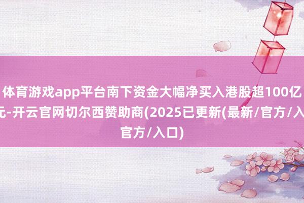 体育游戏app平台南下资金大幅净买入港股超100亿港元-开云官网切尔西赞助商(2025已更新(最新/官方/入口)