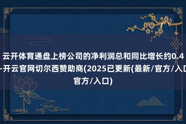 云开体育通盘上榜公司的净利润总和同比增长约0.4%-开云官网切尔西赞助商(2025已更新(最新/官方/入口)