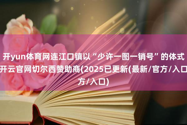 开yun体育网连江口镇以“少许一图一销号”的体式-开云官网切尔西赞助商(2025已更新(最新/官方/入口)