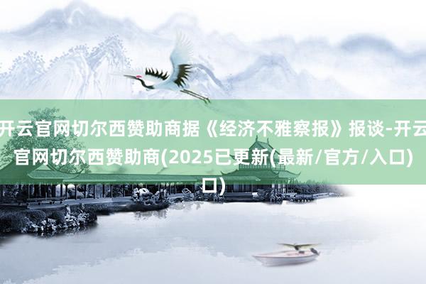 开云官网切尔西赞助商据《经济不雅察报》报谈-开云官网切尔西赞助商(2025已更新(最新/官方/入口)