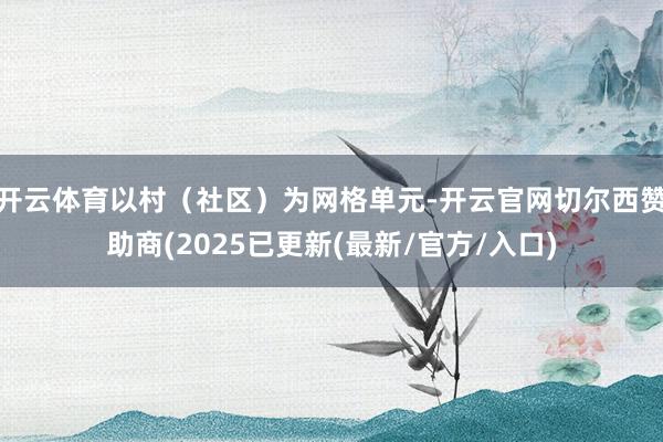 开云体育以村(社区)为网格单元-开云官网切尔西赞助商(2025已更新(最新/官方/入口)