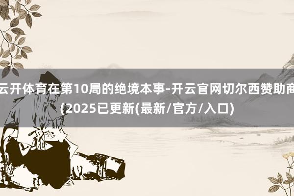 云开体育在第10局的绝境本事-开云官网切尔西赞助商(2025已更新(最新/官方/入口)
