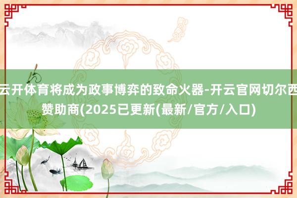 云开体育将成为政事博弈的致命火器-开云官网切尔西赞助商(2025已更新(最新/官方/入口)