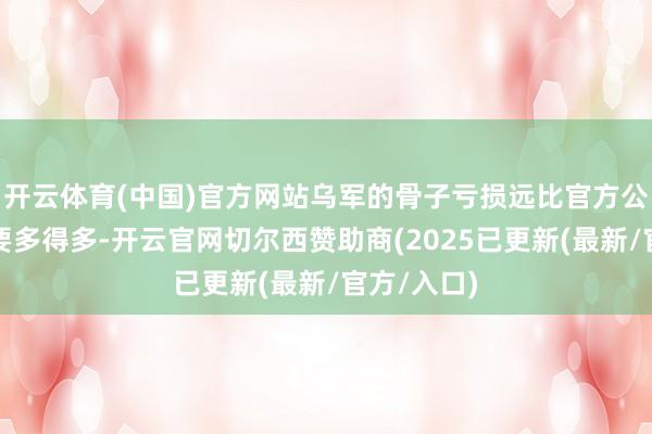 开云体育(中国)官方网站乌军的骨子亏损远比官方公布的数字要多得多-开云官网切尔西赞助商(2025已更新(最新/官方/入口)