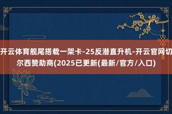 开云体育舰尾搭载一架卡-25反潜直升机-开云官网切尔西赞助商(2025已更新(最新/官方/入口)