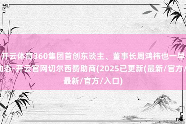 开云体育360集团首创东谈主、董事长周鸿祎也一早更新动态-开云官网切尔西赞助商(2025已更新(最新/官方/入口)
