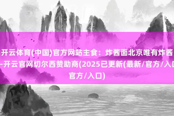 开云体育(中国)官方网站主食：炸酱面北京唯有炸酱面-开云官网切尔西赞助商(2025已更新(最新/官方/入口)