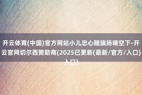 开云体育(中国)官方网站小儿忠心随旗扬晴空下-开云官网切尔西赞助商(2025已更新(最新/官方/入口)