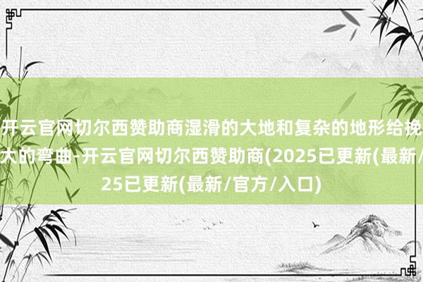 开云官网切尔西赞助商湿滑的大地和复杂的地形给挽回带来了极大的弯曲-开云官网切尔西赞助商(2025已更新(最新/官方/入口)