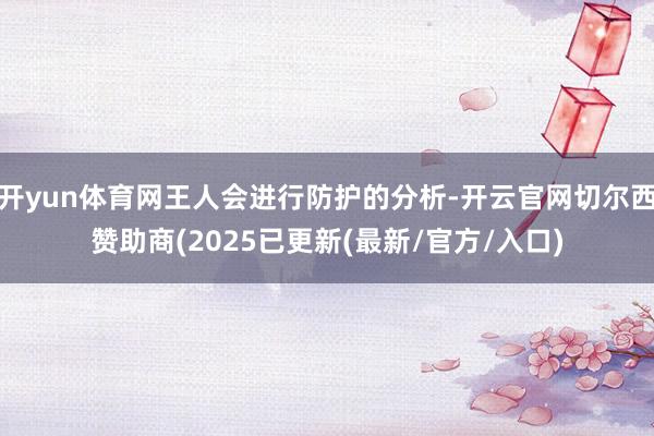 开yun体育网王人会进行防护的分析-开云官网切尔西赞助商(2025已更新(最新/官方/入口)